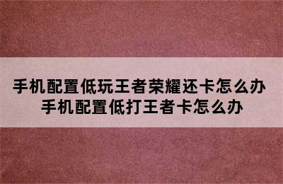 手机配置低玩王者荣耀还卡怎么办 手机配置低打王者卡怎么办